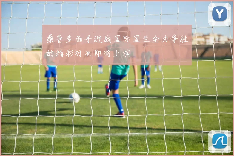 桑普多面手迎战国际国兰全力争胜的精彩对决即将上演