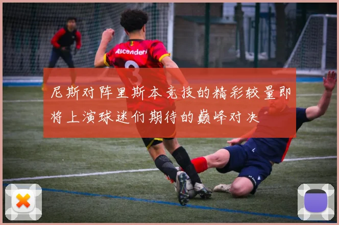 尼斯对阵里斯本竞技的精彩较量即将上演球迷们期待的巅峰对决