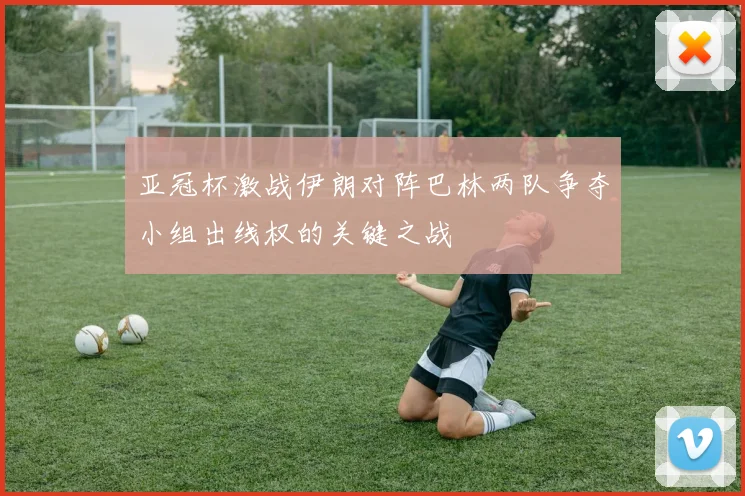 亚冠杯激战伊朗对阵巴林两队争夺小组出线权的关键之战