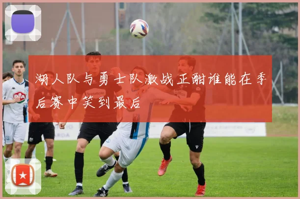 湖人队与勇士队激战正酣谁能在季后赛中笑到最后