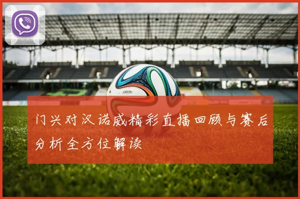 门兴对汉诺威精彩直播回顾与赛后分析全方位解读